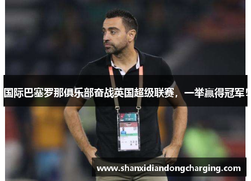 国际巴塞罗那俱乐部奋战英国超级联赛，一举赢得冠军！