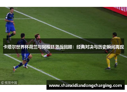 卡塔尔世界杯荷兰与阿根廷激战回顾：经典对决与历史瞬间再现