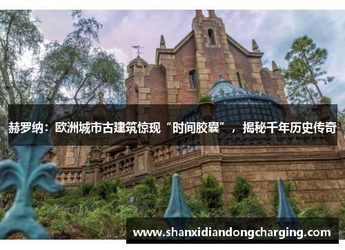 赫罗纳：欧洲城市古建筑惊现“时间胶囊”，揭秘千年历史传奇