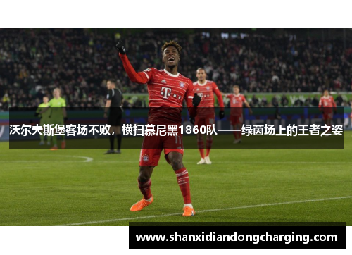 沃尔夫斯堡客场不败，横扫慕尼黑1860队——绿茵场上的王者之姿
