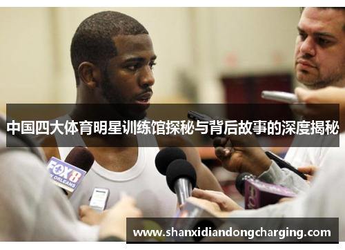 中国四大体育明星训练馆探秘与背后故事的深度揭秘