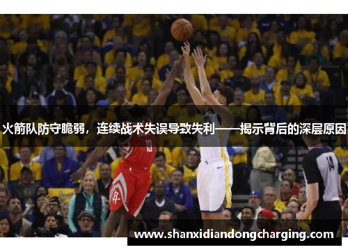 火箭队防守脆弱，连续战术失误导致失利——揭示背后的深层原因