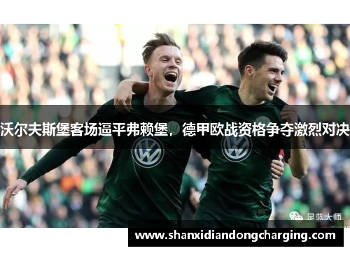 沃尔夫斯堡客场逼平弗赖堡，德甲欧战资格争夺激烈对决