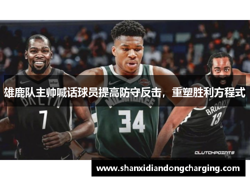 雄鹿队主帅喊话球员提高防守反击，重塑胜利方程式