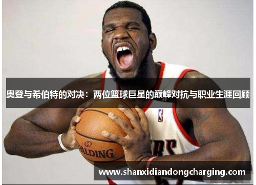 奥登与希伯特的对决：两位篮球巨星的巅峰对抗与职业生涯回顾