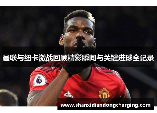 曼联与纽卡激战回顾精彩瞬间与关键进球全记录