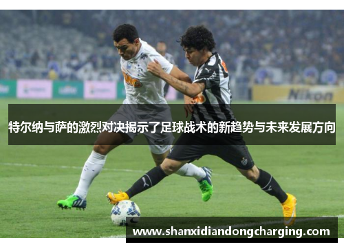特尔纳与萨的激烈对决揭示了足球战术的新趋势与未来发展方向