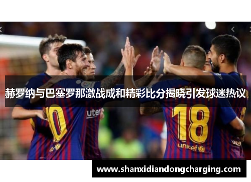 赫罗纳与巴塞罗那激战成和精彩比分揭晓引发球迷热议