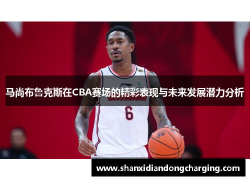 马尚布鲁克斯在CBA赛场的精彩表现与未来发展潜力分析