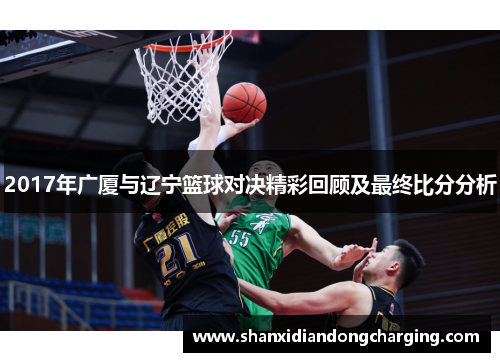 2017年广厦与辽宁篮球对决精彩回顾及最终比分分析