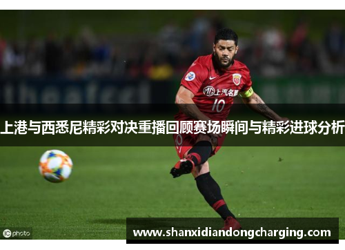 上港与西悉尼精彩对决重播回顾赛场瞬间与精彩进球分析