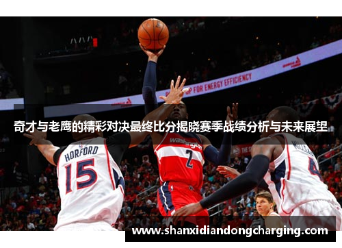 奇才与老鹰的精彩对决最终比分揭晓赛季战绩分析与未来展望