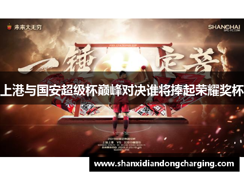 上港与国安超级杯巅峰对决谁将捧起荣耀奖杯