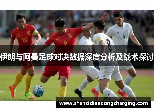 伊朗与阿曼足球对决数据深度分析及战术探讨