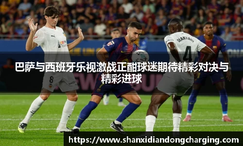 百乐博blb巴萨与西班牙乐视激战正酣球迷期待精彩对决与精彩进球